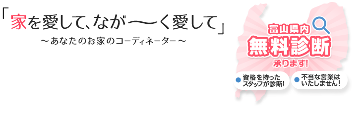 「家を愛して、なが～く愛して」あなたのお家のコーディネーター
富山県内無料診断承ります！資格を持ったスタッフが診断！不当な営業はいたしません！